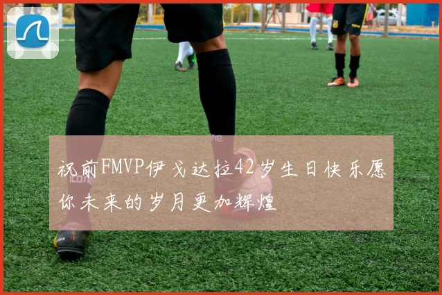 祝前FMVP伊戈达拉42岁生日快乐愿你未来的岁月更加辉煌
