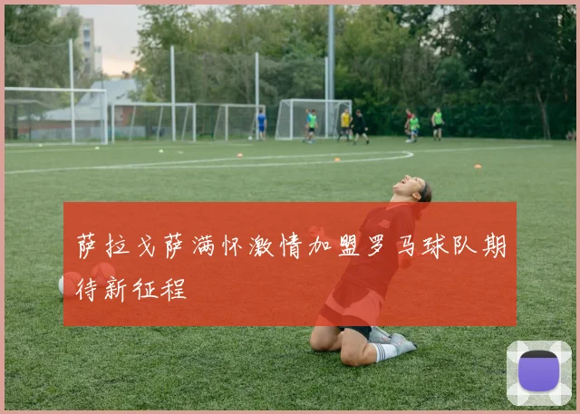 萨拉戈萨满怀激情加盟罗马球队期待新征程