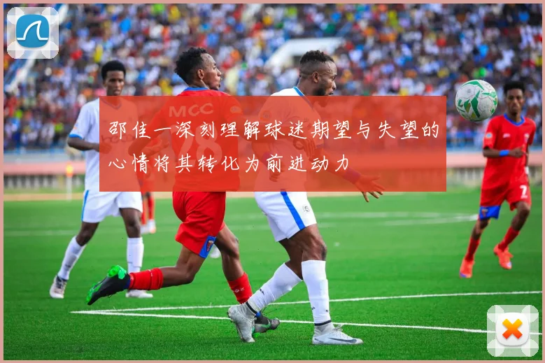邵佳一深刻理解球迷期望与失望的心情将其转化为前进动力