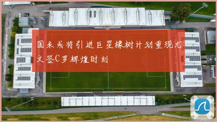 国米或将引进巨星橡树计划重现尤文签C罗辉煌时刻