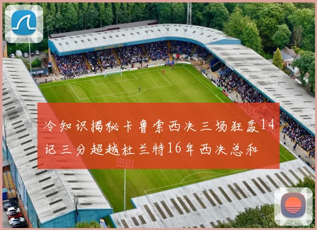 冷知识揭秘卡鲁索西决三场狂轰14记三分超越杜兰特16年西决总和