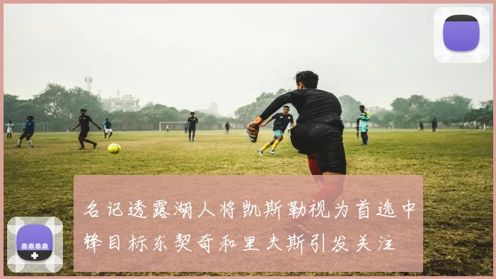 名记透露湖人将凯斯勒视为首选中锋目标东契奇和里夫斯引发关注