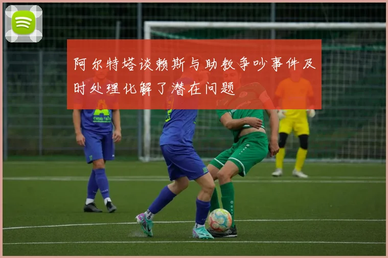 阿尔特塔谈赖斯与助教争吵事件及时处理化解了潜在问题