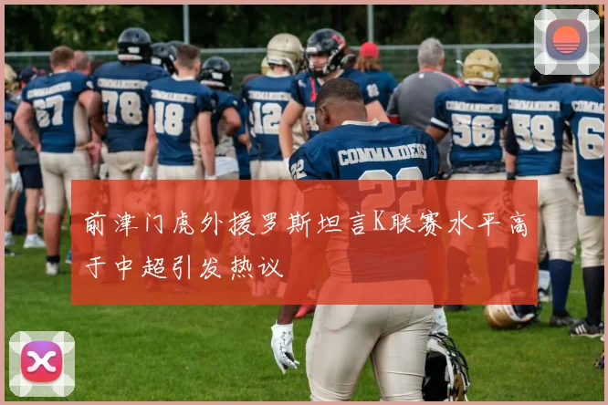 前津门虎外援罗斯坦言K联赛水平高于中超引发热议