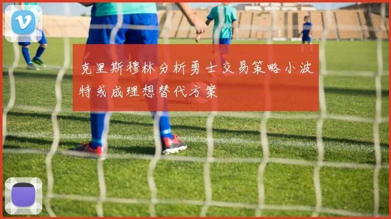 克里斯穆林分析勇士交易策略小波特或成理想替代方案