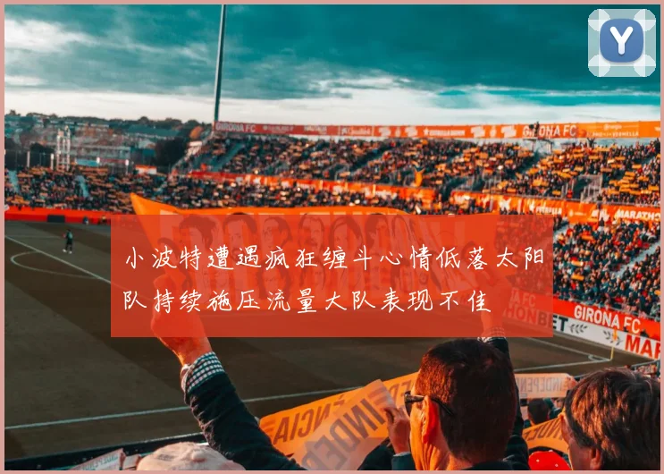 小波特遭遇疯狂缠斗心情低落太阳队持续施压流量大队表现不佳