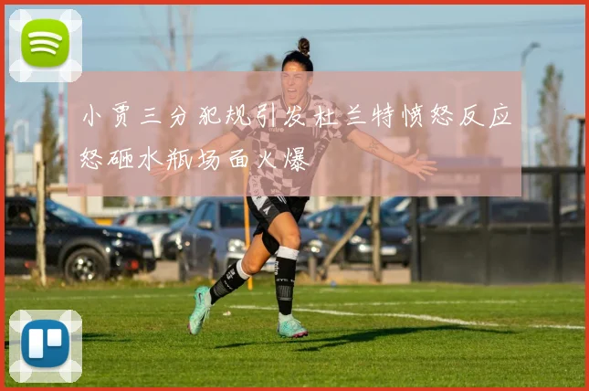 小贾三分犯规引发杜兰特愤怒反应怒砸水瓶场面火爆