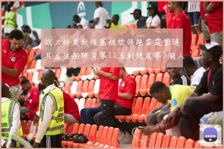 战力榜更新活塞继续领跑雷霆紧随其后快船跻身第11马刺稳居第3湖人排名第13