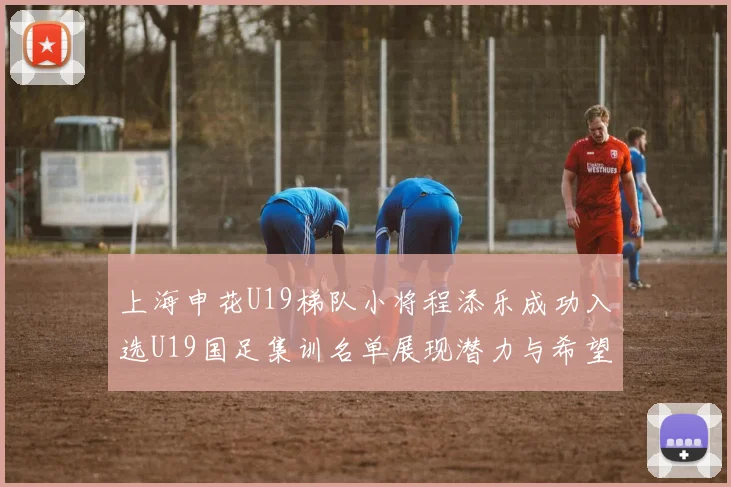上海申花U19梯队小将程添乐成功入选U19国足集训名单展现潜力与希望