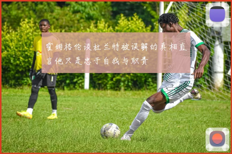 霍姆格伦谈杜兰特被误解的真相直言他只是忠于自我与职责