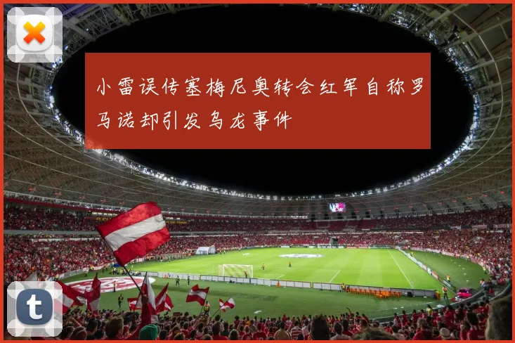 小雷误传塞梅尼奥转会红军自称罗马诺却引发乌龙事件