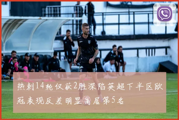 热刺14轮仅获2胜深陷英超下半区欧冠表现反差明显高居第5名