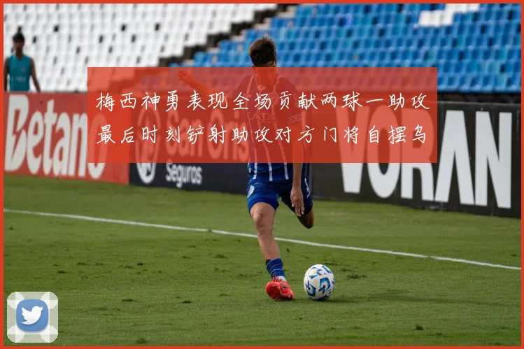 梅西神勇表现全场贡献两球一助攻最后时刻铲射助攻对方门将自摆乌龙