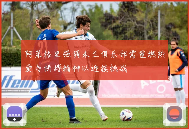 阿莱格里强调米兰俱乐部需重燃热爱与拼搏精神以迎接挑战