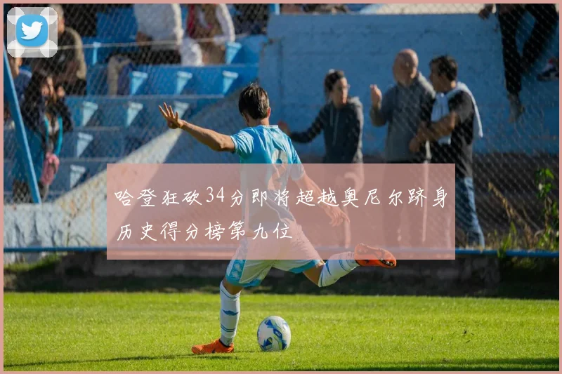 哈登狂砍34分即将超越奥尼尔跻身历史得分榜第九位