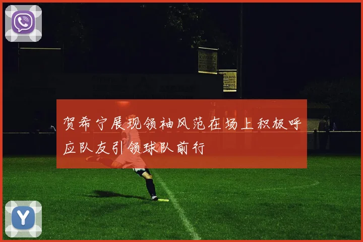 贺希宁展现领袖风范在场上积极呼应队友引领球队前行