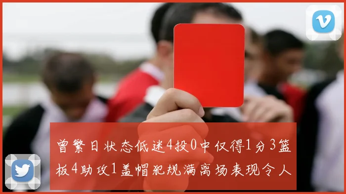 曾繁日状态低迷4投0中仅得1分3篮板4助攻1盖帽犯规满离场表现令人失望